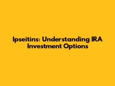 Ipseitins: Understanding IRA Investment Options