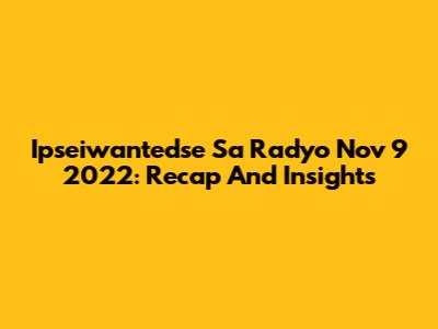 Ipseiwantedse Sa Radyo Nov 9 2022: Recap And Insights