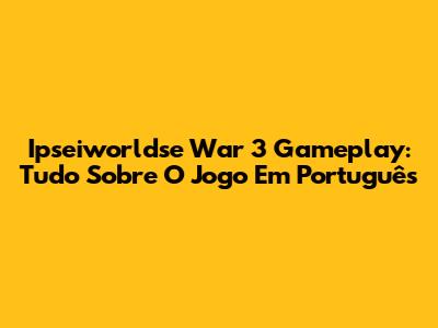 Ipseiworldse War 3 Gameplay: Tudo Sobre O Jogo Em Português