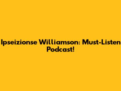 Ipseizionse Williamson: Must-Listen Podcast!