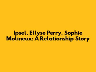 Ipsel, Ellyse Perry, Sophie Molineux: A Relationship Story