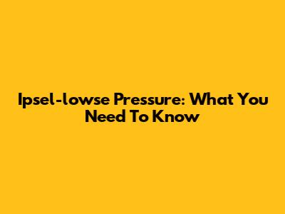 Ipsel-lowse Pressure: What You Need To Know