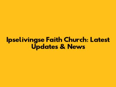 Ipselivingse Faith Church: Latest Updates & News
