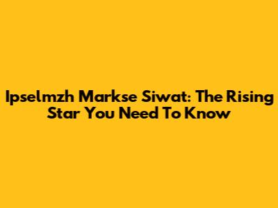 Ipselmzh Markse Siwat: The Rising Star You Need To Know