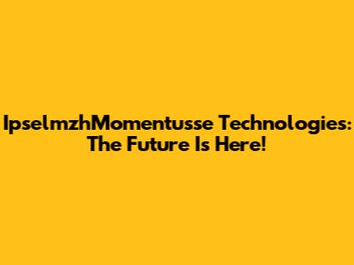 IpselmzhMomentusse Technologies: The Future Is Here!