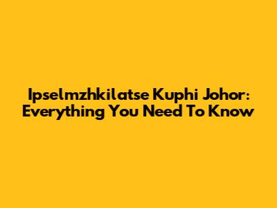Ipselmzhkilatse Kuphi Johor: Everything You Need To Know