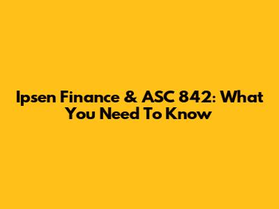 Ipsen Finance & ASC 842: What You Need To Know