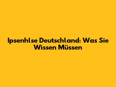 Ipsenhlse Deutschland: Was Sie Wissen Müssen