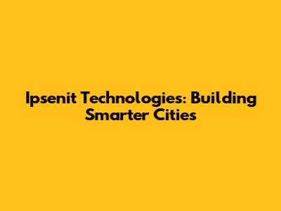 Ipsenit Technologies: Building Smarter Cities