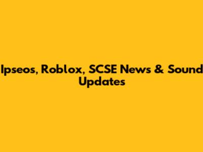 Ipseos, Roblox, SCSE News & Sound Updates