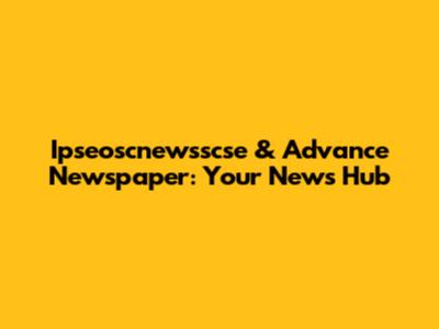 Ipseoscnewsscse & Advance Newspaper: Your News Hub