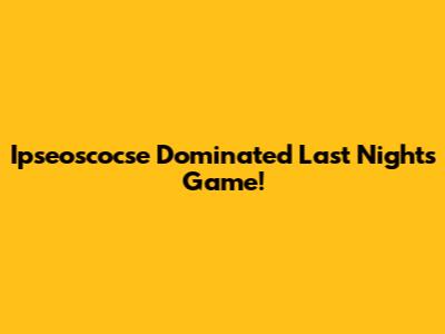 Ipseoscocse Dominated Last Night's Game!