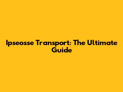 Ipseosse Transport: The Ultimate Guide