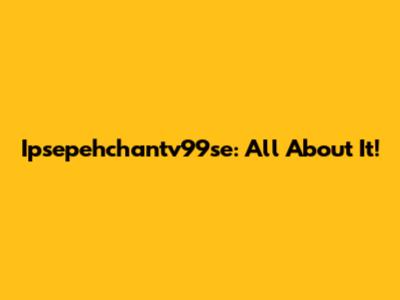 Ipsepehchantv99se: All About It!
