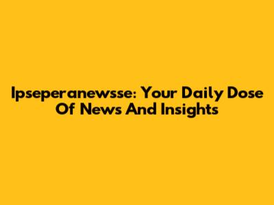 Ipseperanewsse: Your Daily Dose Of News And Insights
