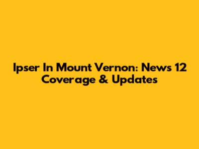 Ipser In Mount Vernon: News 12 Coverage & Updates