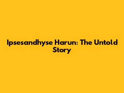 Ipsesandhyse Harun: The Untold Story