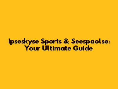 Ipseskyse Sports & Seespaolse: Your Ultimate Guide