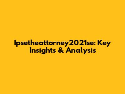 Ipsetheattorney2021se: Key Insights & Analysis