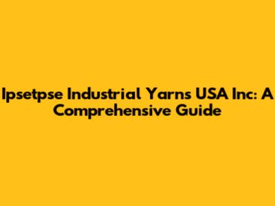 Ipsetpse Industrial Yarns USA Inc: A Comprehensive Guide