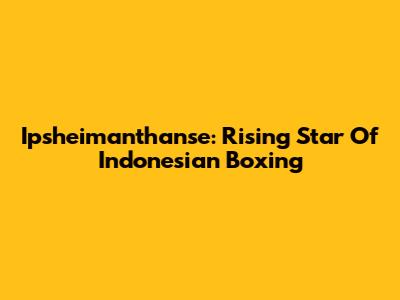 Ipsheimanthanse: Rising Star Of Indonesian Boxing