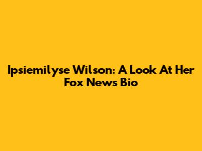 Ipsiemilyse Wilson: A Look At Her Fox News Bio
