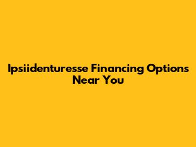 Ipsiidenturesse Financing Options Near You