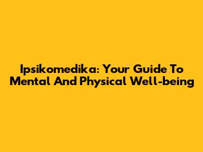 Ipsikomedika: Your Guide To Mental And Physical Well-being