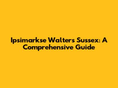Ipsimarkse Walters Sussex: A Comprehensive Guide