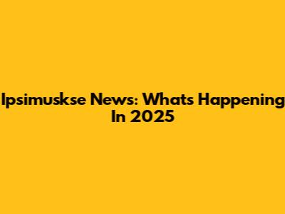 Ipsimuskse News: What's Happening In 2025