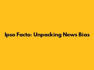 Ipso Facto: Unpacking News Bias