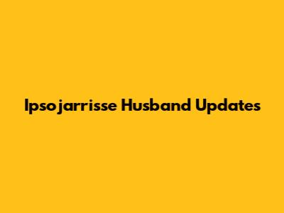 Ipsojarrisse Husband Updates