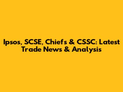 Ipsos, SCSE, Chiefs & CSSC: Latest Trade News & Analysis