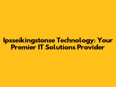 Ipsseikingstonse Technology: Your Premier IT Solutions Provider