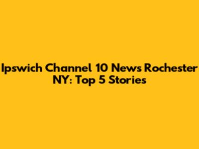Ipswich Channel 10 News Rochester NY: Top 5 Stories
