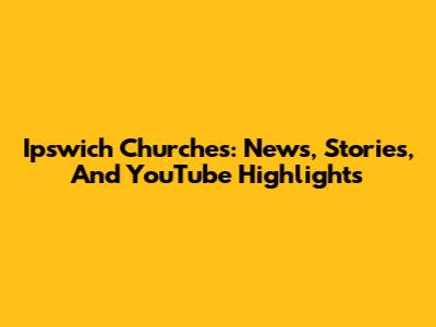 Ipswich Churches: News, Stories, And YouTube Highlights