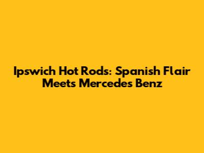 Ipswich Hot Rods: Spanish Flair Meets Mercedes Benz