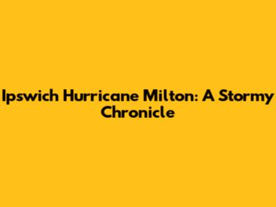 Ipswich Hurricane Milton: A Stormy Chronicle