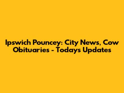 Ipswich Pouncey: City News, Cow Obituaries - Today's Updates