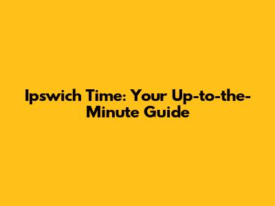 Ipswich Time: Your Up-to-the-Minute Guide