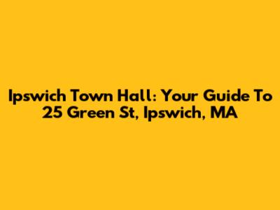 Ipswich Town Hall: Your Guide To 25 Green St, Ipswich, MA