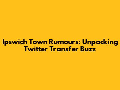 Ipswich Town Rumours: Unpacking Twitter Transfer Buzz