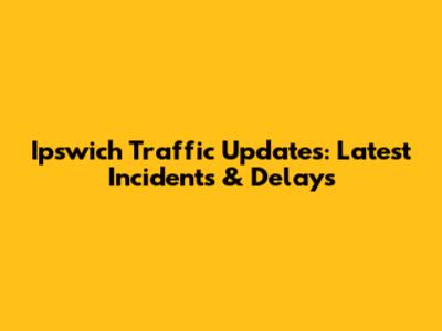 Ipswich Traffic Updates: Latest Incidents & Delays
