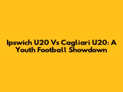 Ipswich U20 Vs Cagliari U20: A Youth Football Showdown