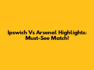 Ipswich Vs Arsenal Highlights: Must-See Match!