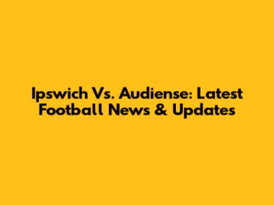 Ipswich Vs. Audiense: Latest Football News & Updates