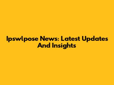 Ipswlpose News: Latest Updates And Insights