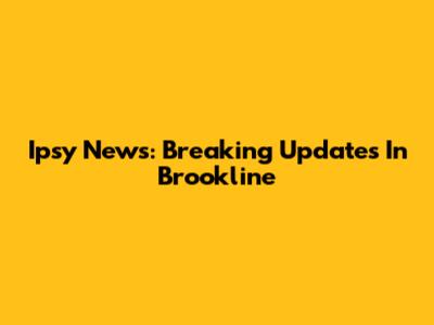 Ipsy News: Breaking Updates In Brookline