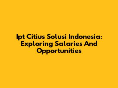 Ipt Citius Solusi Indonesia: Exploring Salaries And Opportunities