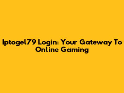 Iptogel79 Login: Your Gateway To Online Gaming